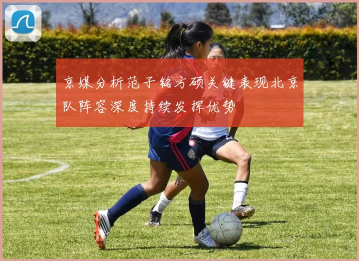 京媒分析范子铭方硕关键表现北京队阵容深度持续发挥优势