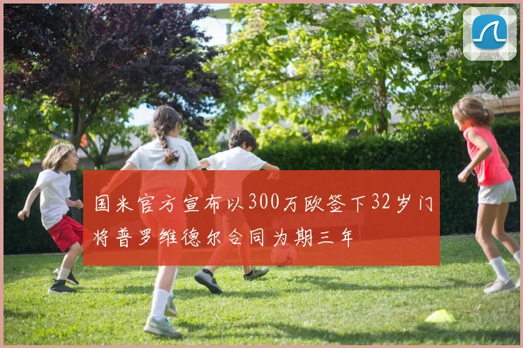 国米官方宣布以300万欧签下32岁门将普罗维德尔合同为期三年