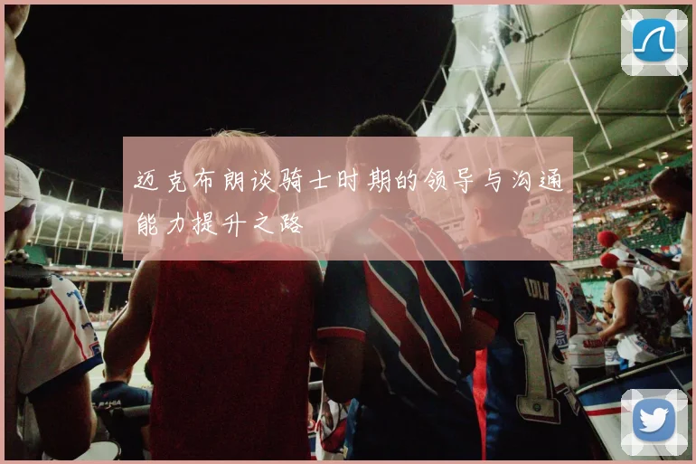 迈克布朗谈骑士时期的领导与沟通能力提升之路