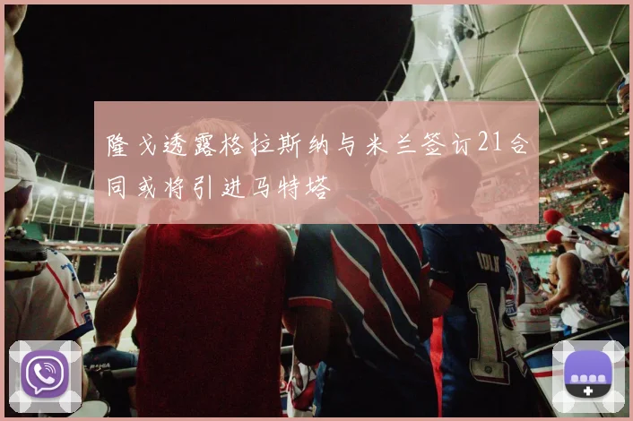 隆戈透露格拉斯纳与米兰签订21合同或将引进马特塔