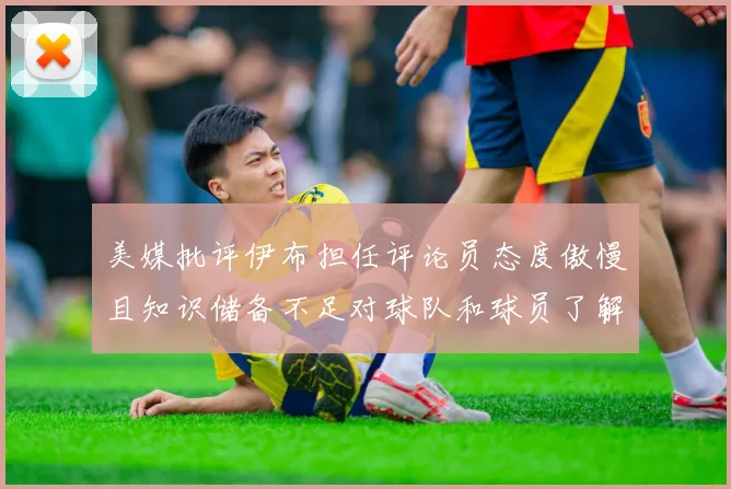 美媒批评伊布担任评论员态度傲慢且知识储备不足对球队和球员了解有限