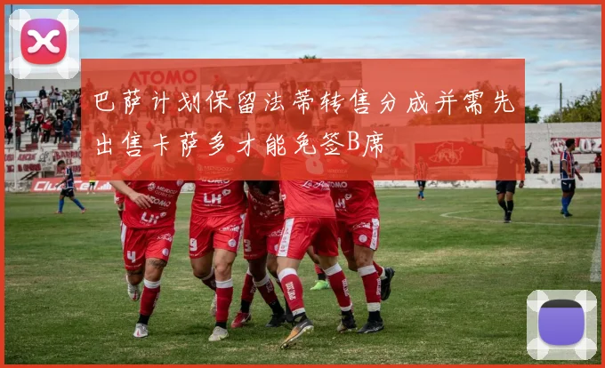 巴萨计划保留法蒂转售分成并需先出售卡萨多才能免签B席