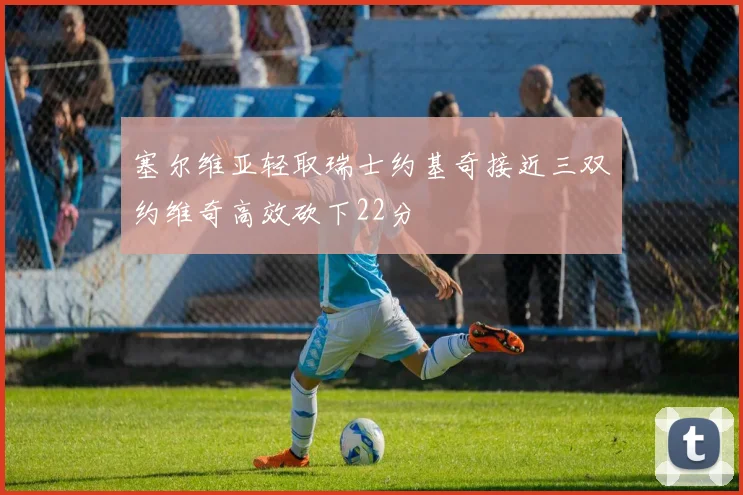塞尔维亚轻取瑞士约基奇接近三双约维奇高效砍下22分