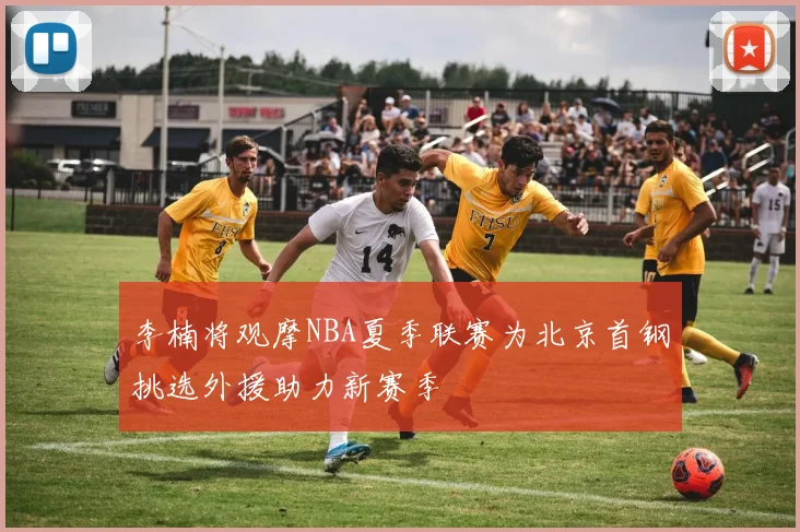 李楠将观摩NBA夏季联赛为北京首钢挑选外援助力新赛季