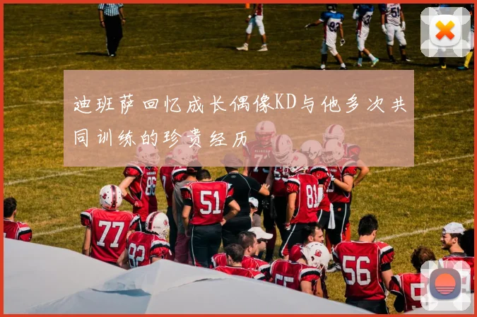 迪班萨回忆成长偶像KD与他多次共同训练的珍贵经历