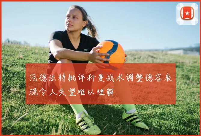 范德法特批评科曼战术调整德容表现令人失望难以理解