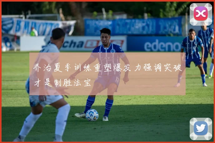乔治夏季训练重塑爆发力强调突破才是制胜法宝