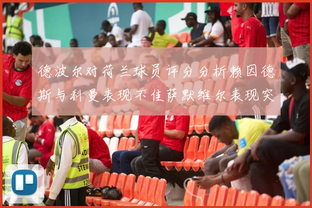 德波尔对荷兰球员评分分析赖因德斯与科曼表现不佳萨默维尔表现突出